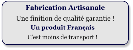 Fabrication Artisanale Une finition de qualité garantie ! Un produit Français C’est moins de transport !